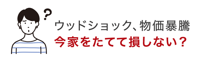 ウッドショック、物価暴騰 今家をたてて損しない？