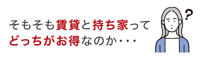 そもそも賃貸と持ち家ってどっちがお得なのか・・・