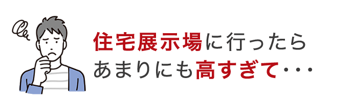 住宅展示場に行ったらあまりにも高すぎて・・・